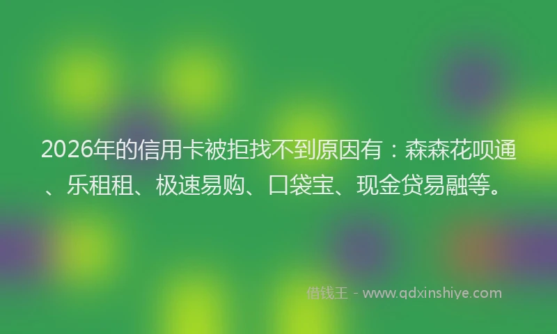 2026年的信用卡被拒找不到原因有：森森花呗通、乐租租、极速易购、口袋宝、现金贷易融等。