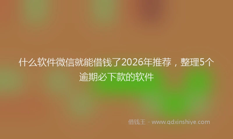 什么软件微信就能借钱了2026年推荐，整理5个逾期必下款的软件