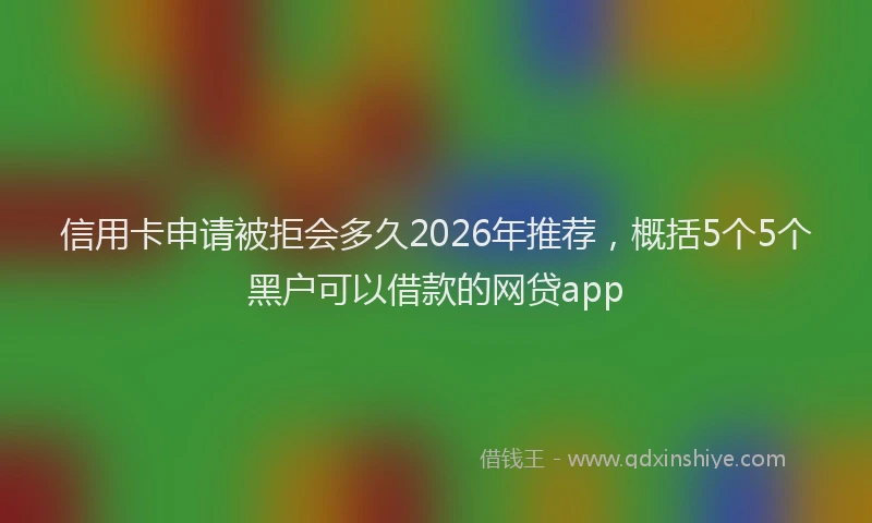 信用卡申请被拒会多久2026年推荐,概括5个5个黑户可以借款的网贷app