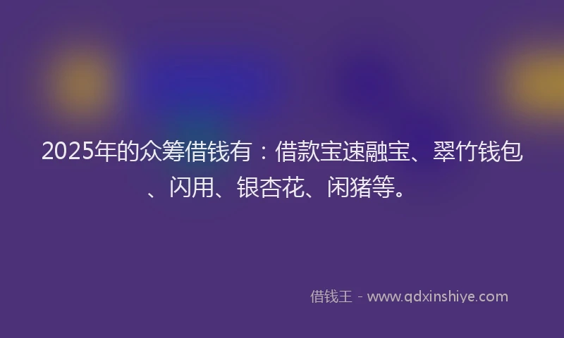 2025年的众筹借钱有：借款宝速融宝、翠竹钱包、闪用、银杏花、闲猪等。