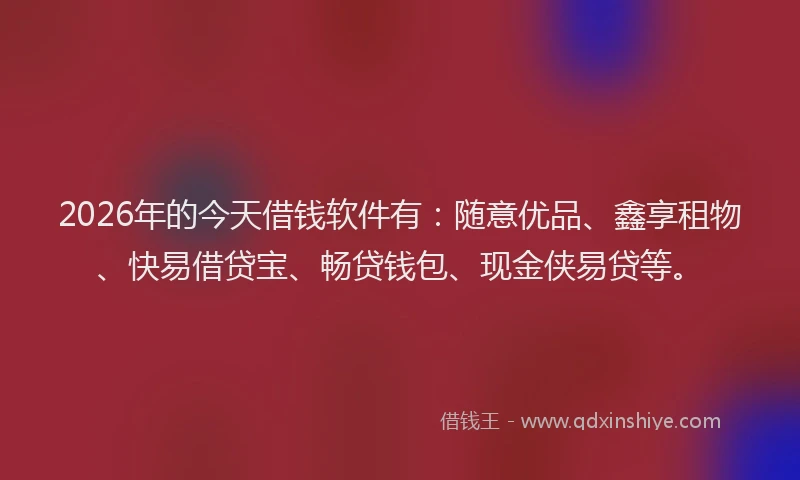 2026年的今天借钱软件有：随意优品、鑫享租物、快易借贷宝、畅贷钱包、现金侠易贷等。