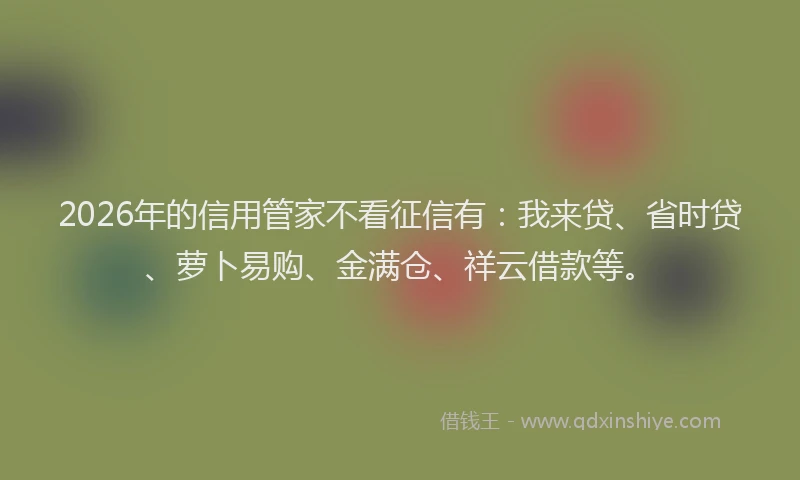 2026年的信用管家不看征信有：我来贷、省时贷、萝卜易购、金满仓、祥云借款等。