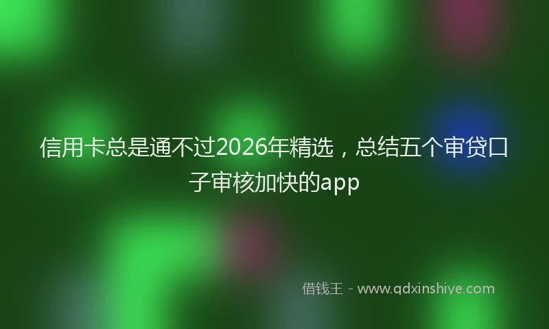 信用卡总是通不过2026年精选，总结五个审贷口子审核加快的app