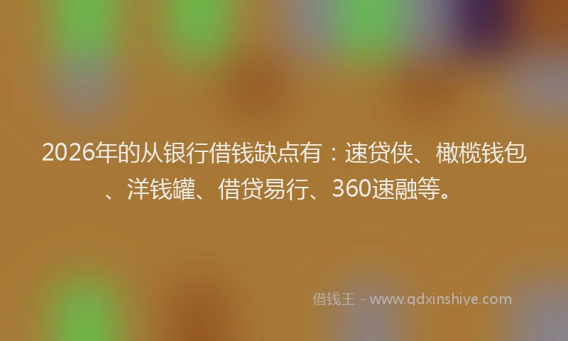 2026年的从银行借钱缺点有：速贷侠、橄榄钱包、洋钱罐、借贷易行、360速融等。