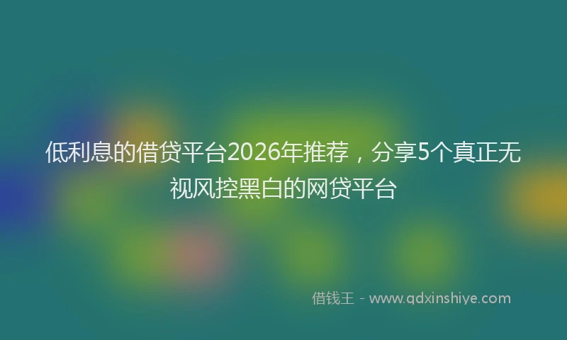 低利息的借贷平台2026年推荐，分享5个真正无视风控黑白的网贷平台