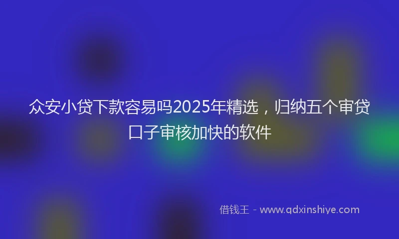 众安小贷下款容易吗2025年精选,归纳五个审贷口子审核加快的软件