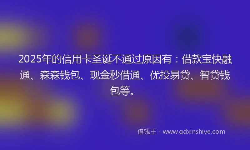2025年的信用卡圣诞不通过原因有:借款宝快融通、森森钱包、现金秒借通、优投易贷、智贷钱包等。