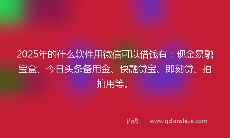 2025年的什么软件用微信可以借钱有:现金易融宝盒、今日头条备用金、快融贷宝、即刻贷、拍拍用等。