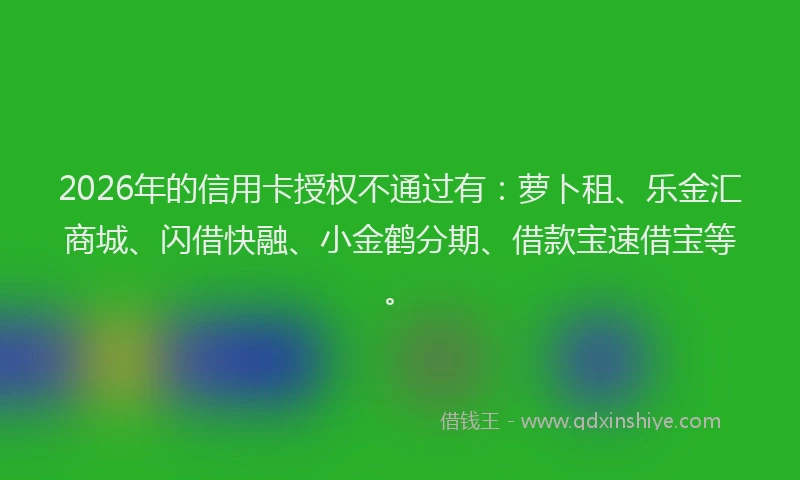 2026年的信用卡授权不通过有：萝卜租、乐金汇商城、闪借快融、小金鹤分期、借款宝速借宝等。