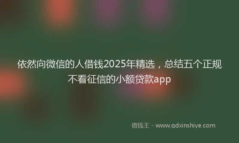 依然向微信的人借钱2025年精选，总结五个正规不看征信的小额贷款app