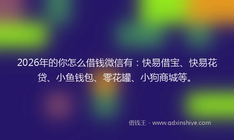 2026年的你怎么借钱微信有:快易借宝、快易花贷、小鱼钱包、零花罐、小狗商城等。