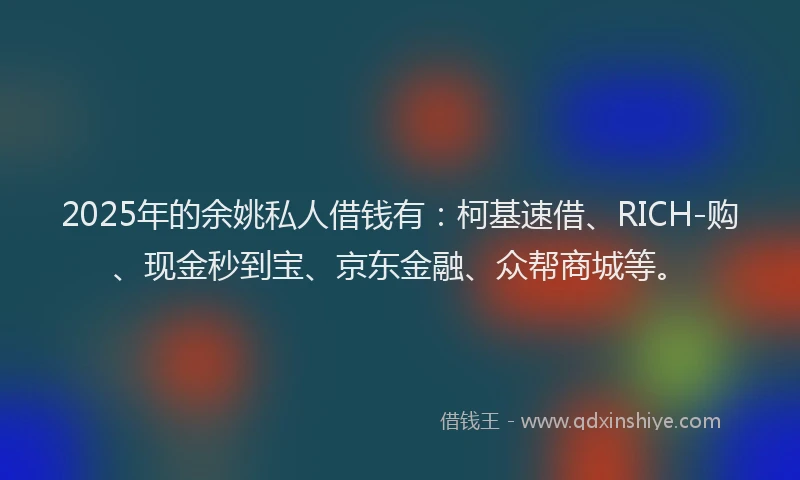 2025年的余姚私人借钱有：柯基速借、RICH-购、现金秒到宝、京东金融、众帮商城等。