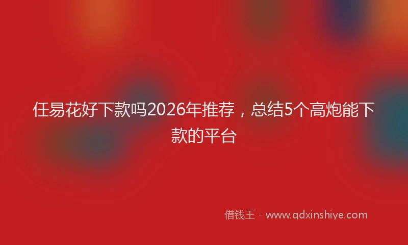 任易花好下款吗2026年推荐，总结5个高炮能下款的平台