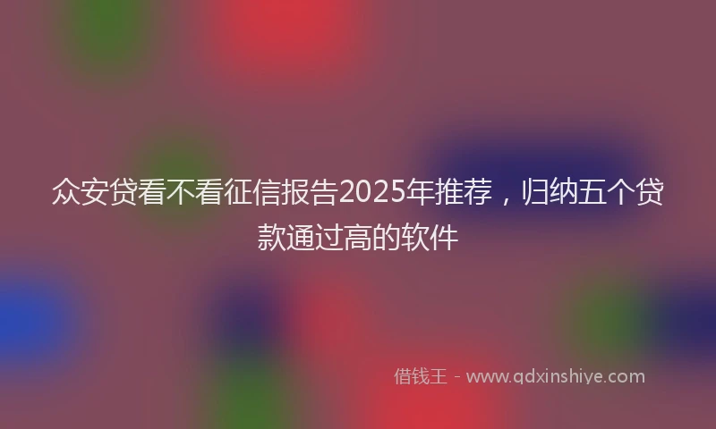众安贷看不看征信报告2025年推荐，归纳五个贷款通过高的软件