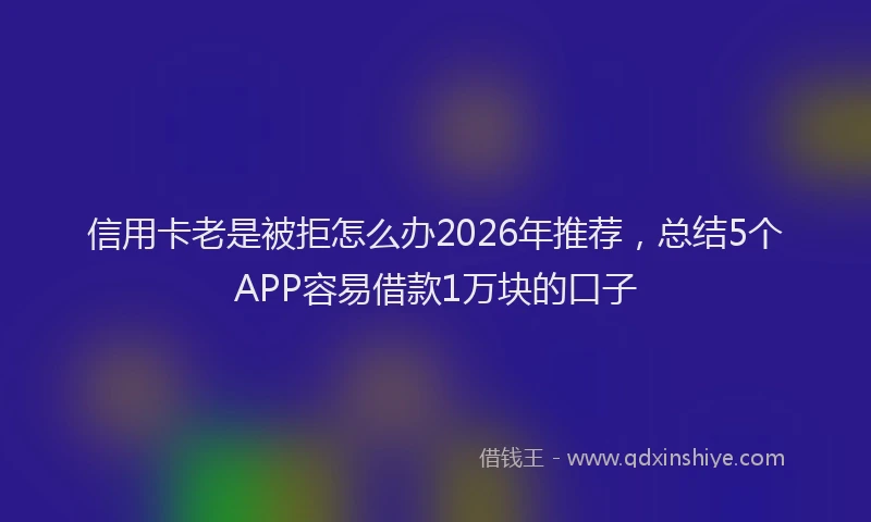 信用卡老是被拒怎么办2026年推荐,总结5个APP容易借款1万块的口子