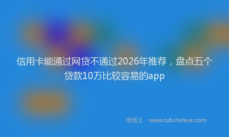 信用卡能通过网贷不通过2026年推荐,盘点五个贷款10万比较容易的app