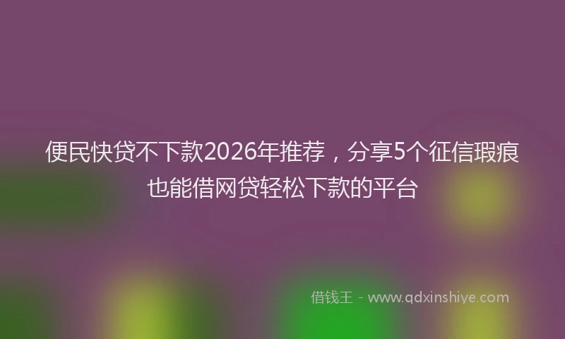 便民快贷不下款2026年推荐，分享5个征信瑕疵也能借网贷轻松下款的平台