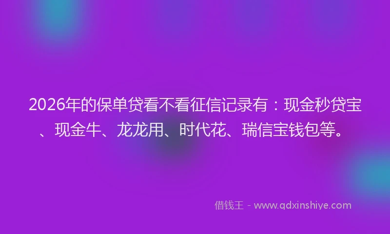 2026年的保单贷看不看征信记录有：现金秒贷宝、现金牛、龙龙用、时代花、瑞信宝钱包等。
