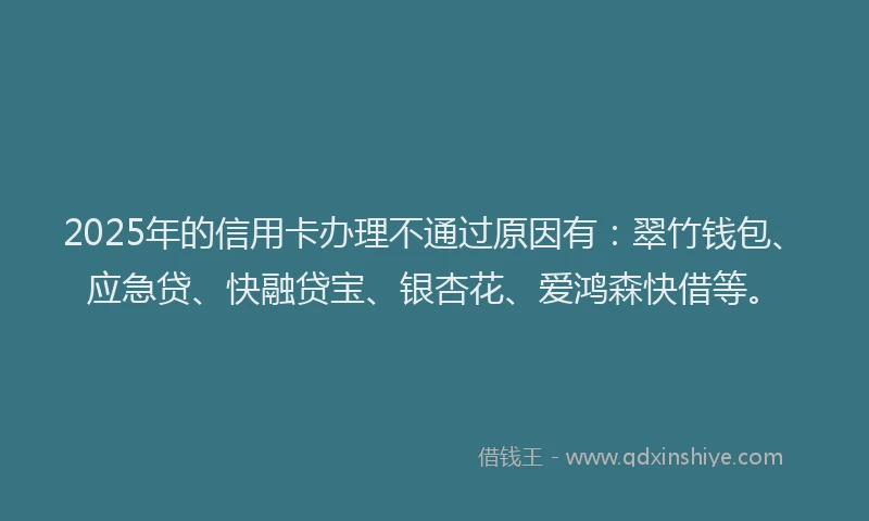 2025年的信用卡办理不通过原因有：翠竹钱包、应急贷、快融贷宝、银杏花、爱鸿森快借等。