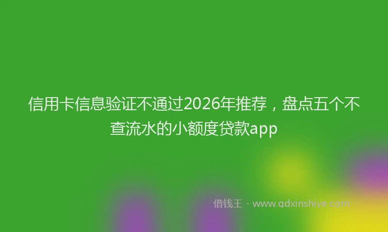 信用卡信息验证不通过2026年推荐，盘点五个不查流水的小额度贷款app