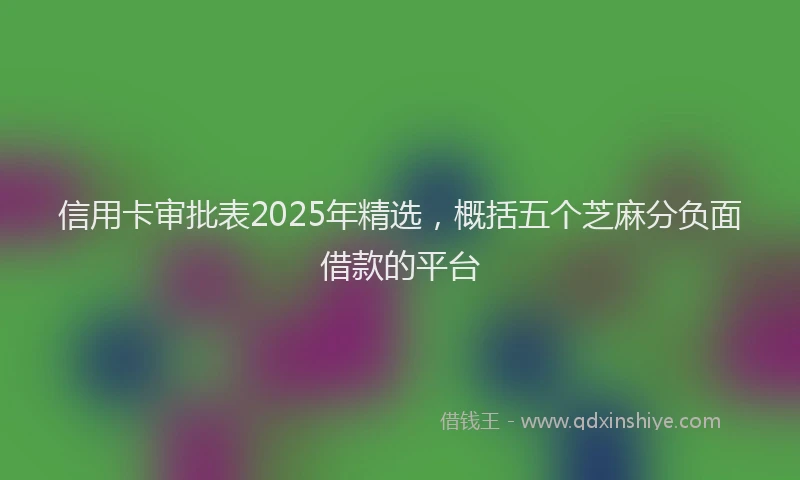 信用卡审批表2025年精选，概括五个芝麻分负面借款的平台