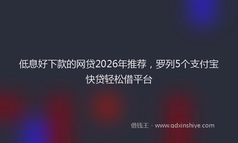 低息好下款的网贷2026年推荐,罗列5个支付宝快贷轻松借平台