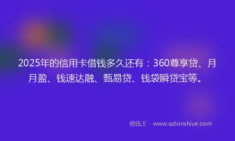 2025年的信用卡借钱多久还有：360尊享贷、月月盈、钱速达融、甄易贷、钱袋瞬贷宝等。