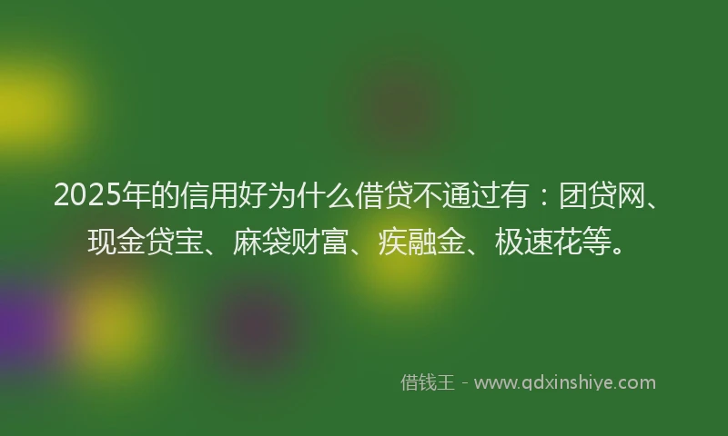 2025年的信用好为什么借贷不通过有：团贷网、现金贷宝、麻袋财富、疾融金、极速花等。