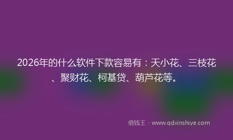 2026年的什么软件下款容易有：天小花、三枝花、聚财花、柯基贷、葫芦花等。