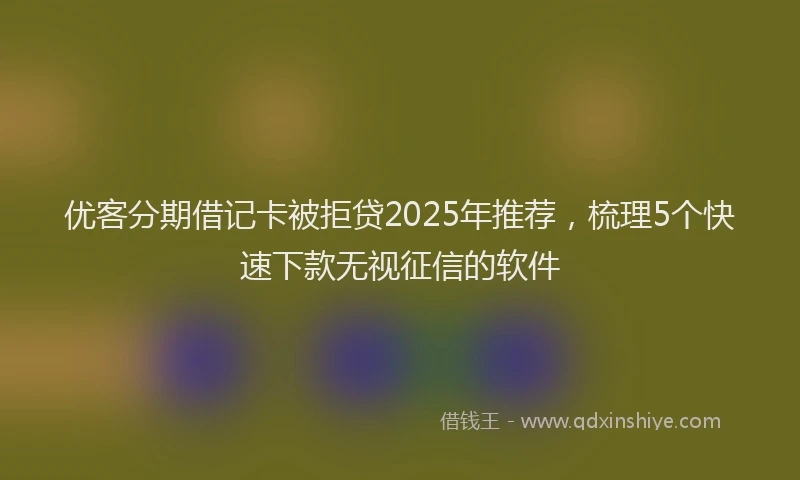 优客分期借记卡被拒贷2025年推荐，梳理5个快速下款无视征信的软件