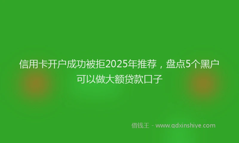 信用卡开户成功被拒2025年推荐，盘点5个黑户可以做大额贷款口子
