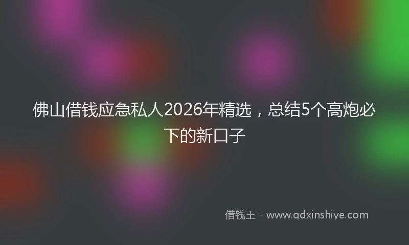 佛山借钱应急私人2026年精选,总结5个高炮必下的新口子
