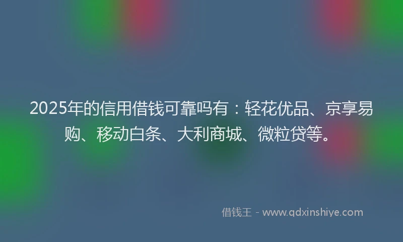 2025年的信用借钱可靠吗有：轻花优品、京享易购、移动白条、大利商城、微粒贷等。