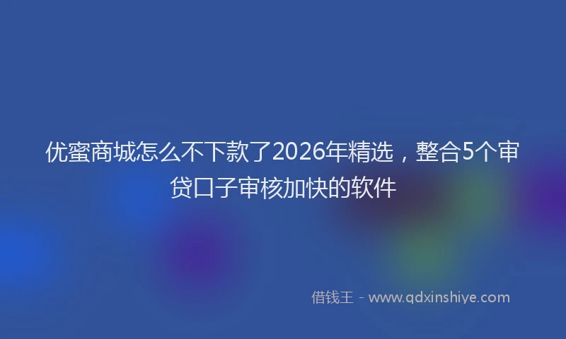 优蜜商城怎么不下款了2026年精选，整合5个审贷口子审核加快的软件