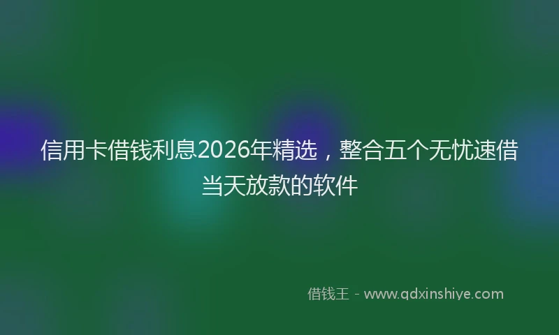 信用卡借钱利息2026年精选，整合五个无忧速借当天放款的软件
