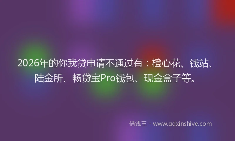2026年的你我贷申请不通过有:橙心花、钱站、陆金所、畅贷宝Pro钱包、现金盒子等。