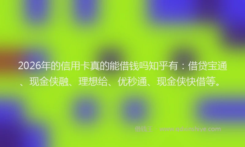2026年的信用卡真的能借钱吗知乎有：借贷宝通、现金侠融、理想给、优秒通、现金侠快借等。