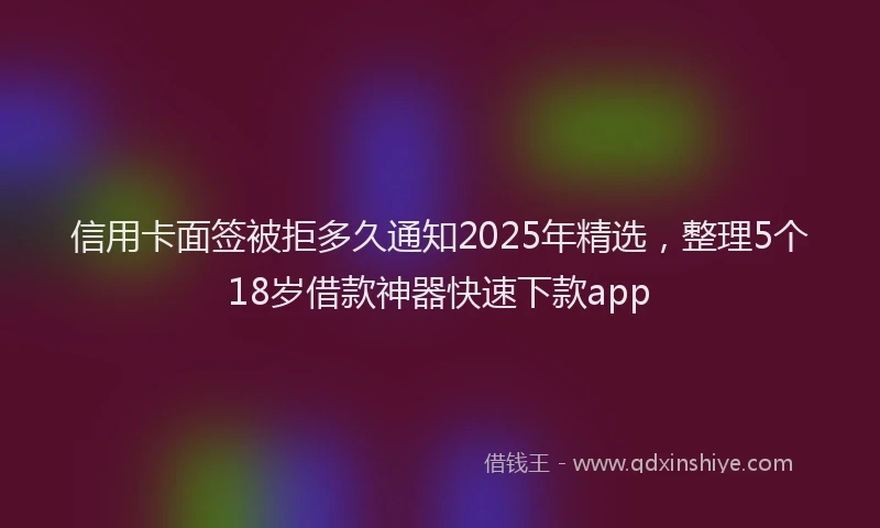 信用卡面签被拒多久通知2025年精选，整理5个18岁借款神器快速下款app