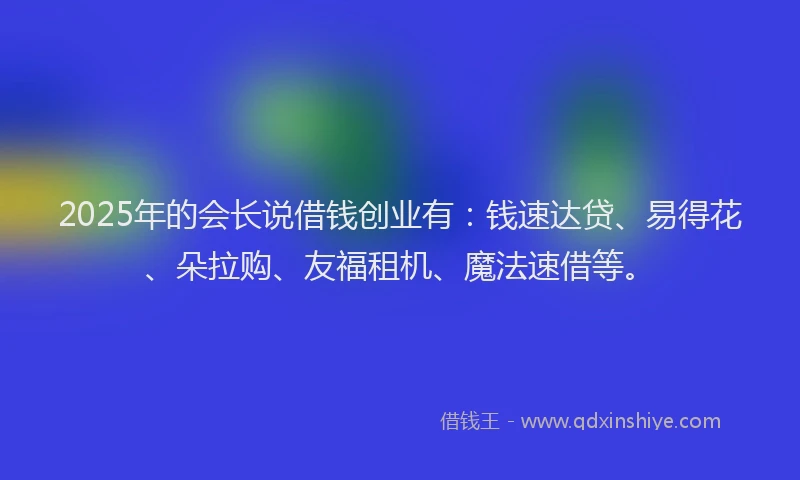 2025年的会长说借钱创业有:钱速达贷、易得花、朵拉购、友福租机、魔法速借等。