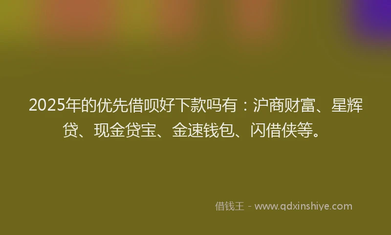 2025年的优先借呗好下款吗有：沪商财富、星辉贷、现金贷宝、金速钱包、闪借侠等。
