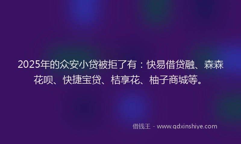 2025年的众安小贷被拒了有:快易借贷融、森森花呗、快捷宝贷、桔享花、柚子商城等。
