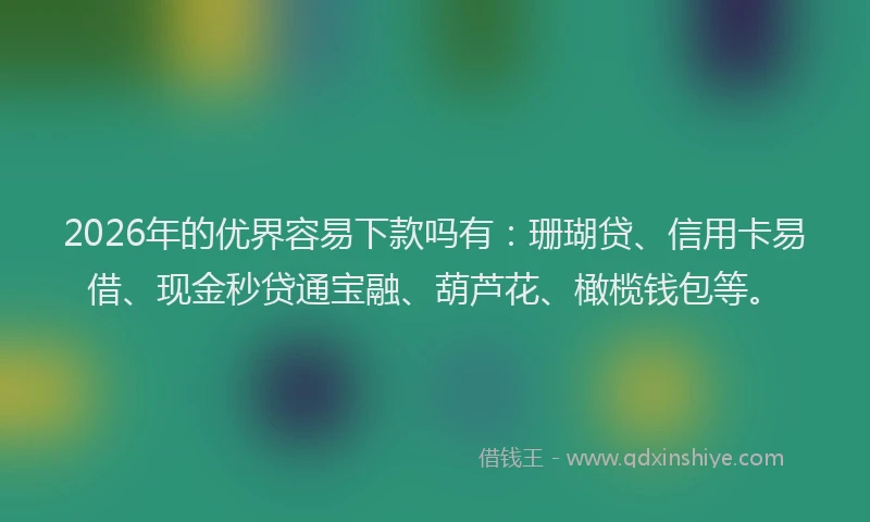 2026年的优界容易下款吗有：珊瑚贷、信用卡易借、现金秒贷通宝融、葫芦花、橄榄钱包等。