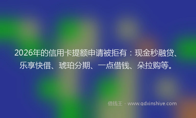 2026年的信用卡提额申请被拒有：现金秒融贷、乐享快借、琥珀分期、一点借钱、朵拉购等。