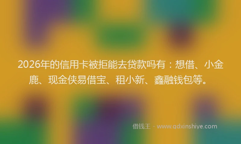 2026年的信用卡被拒能去贷款吗有：想借、小金鹿、现金侠易借宝、租小新、鑫融钱包等。