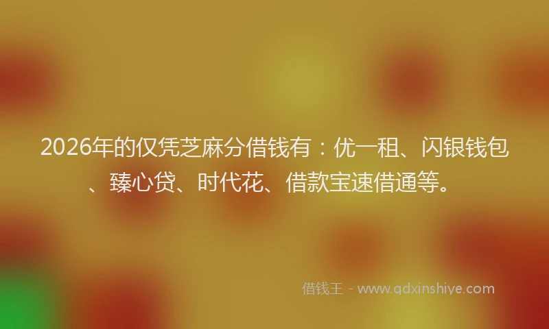2026年的仅凭芝麻分借钱有：优一租、闪银钱包、臻心贷、时代花、借款宝速借通等。