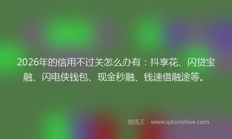 2026年的信用不过关怎么办有：抖享花、闪贷宝融、闪电侠钱包、现金秒融、钱速借融途等。