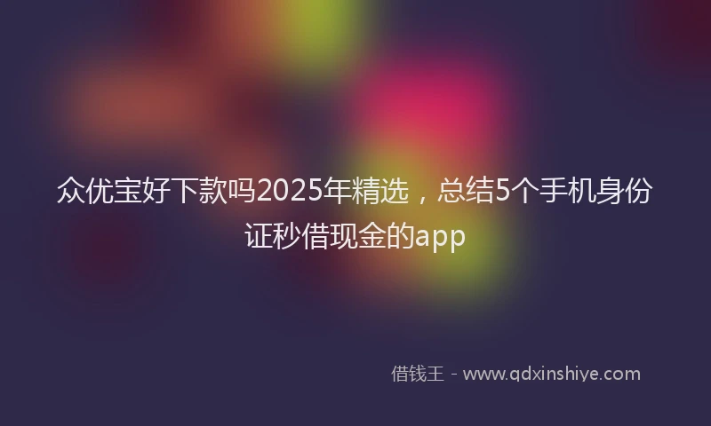 众优宝好下款吗2025年精选，总结5个手机身份证秒借现金的app