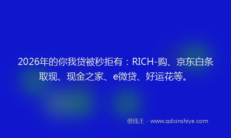 2026年的你我贷被秒拒有：RICH-购、京东白条取现、现金之家、e微贷、好运花等。