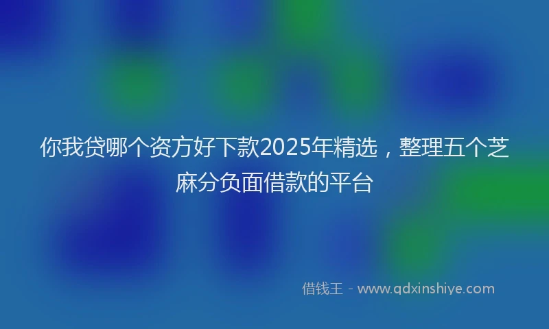 你我贷哪个资方好下款2025年精选,整理五个芝麻分负面借款的平台