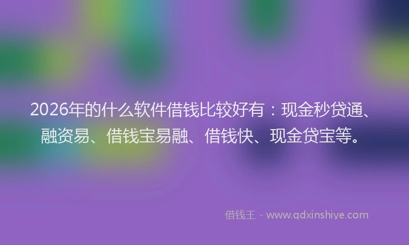 2026年的什么软件借钱比较好有：现金秒贷通、融资易、借钱宝易融、借钱快、现金贷宝等。